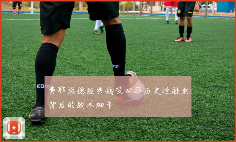 费耶诺德经典战役回顾历史性胜利背后的战术细节