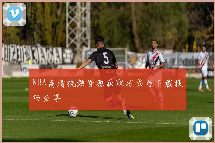 NBA高清视频资源获取方式与下载技巧分享