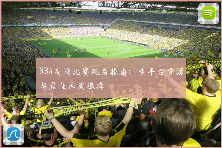 NBA高清比赛观看指南：多平台资源与最佳画质选择
