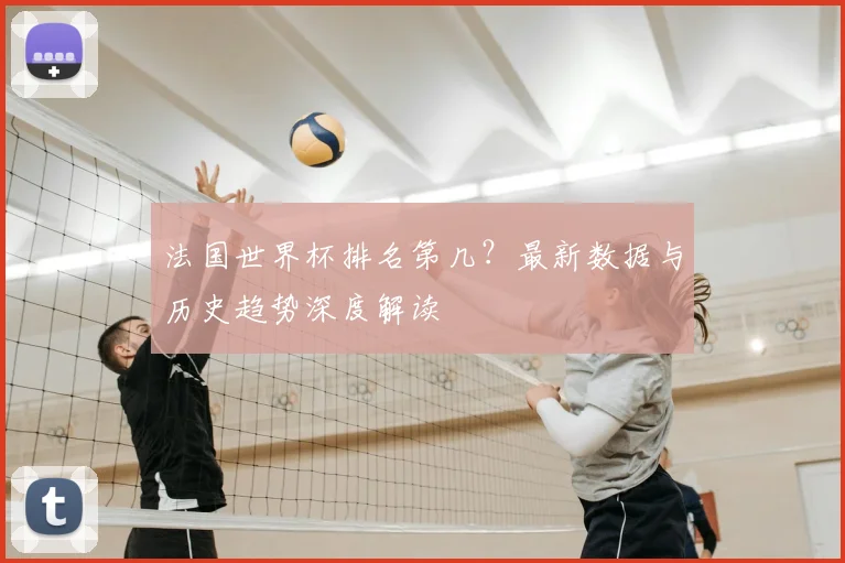 法国世界杯排名第几？最新数据与历史趋势深度解读