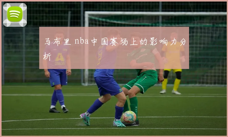 马布里 nba中国赛场上的影响力分析