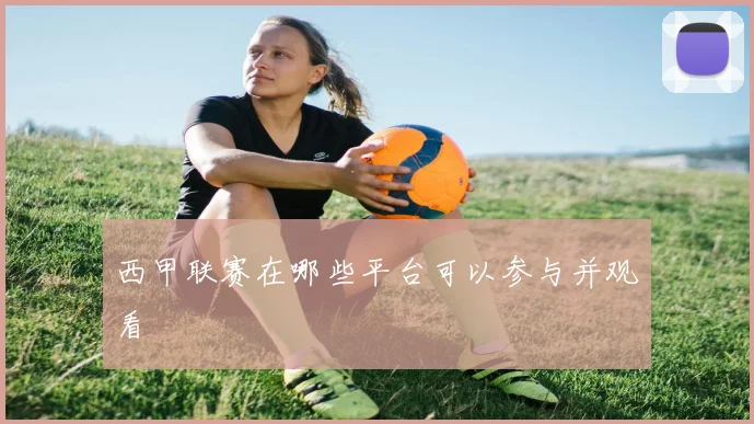 西甲联赛在哪些平台可以参与并观看