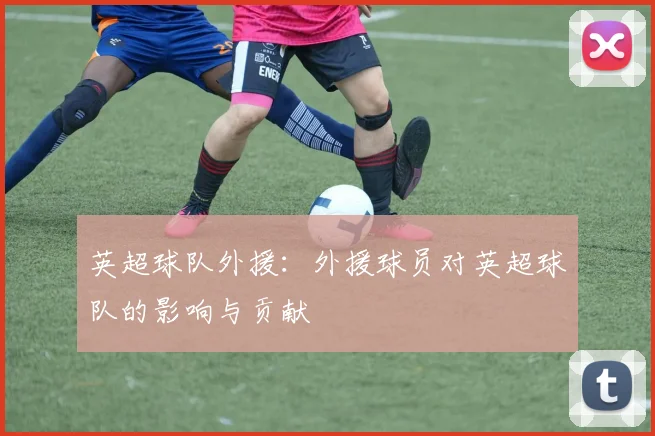 英超球队外援：外援球员对英超球队的影响与贡献